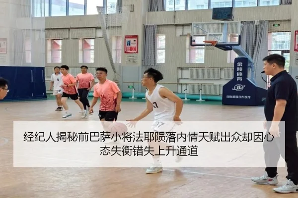 经纪人揭秘前巴萨小将法耶陨落内情天赋出众却因心态失衡错失上升通道