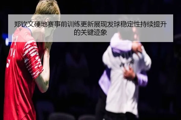 郑钦文硬地赛事前训练更新展现发球稳定性持续提升的关键迹象 | xingkong