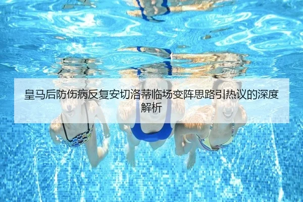 皇马后防伤病反复安切洛蒂临场变阵思路引热议的深度解析 | xingkong